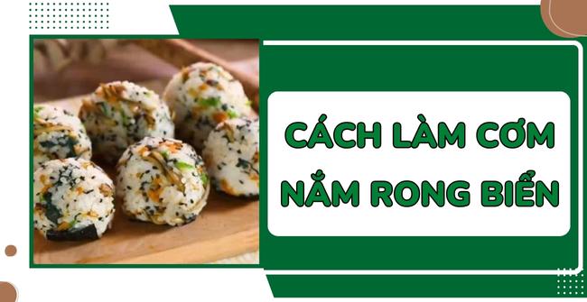 Cách làm cơm nắm rong biển Hàn Quốc nhanh gọn, đơn giản