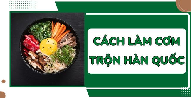 Cách làm cơm trộn Hàn Quốc Bibimbap ngon, chuẩn vị