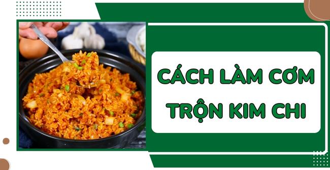 Cách làm cơm trộn kim chi Hàn Quốc ngon khó cưỡng 