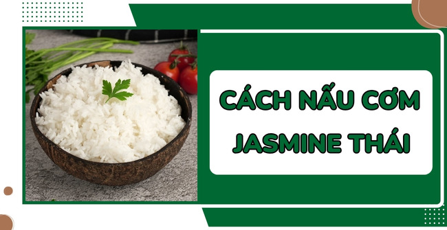 Cách nấu cơm Jasmine Thái hương lài thơm ngon, mềm dẻo