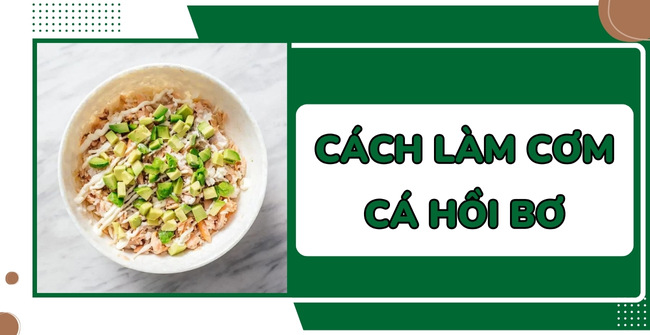 Hướng dẫn cách làm cơm cá hồi bơ thơm ngon, đậm vị