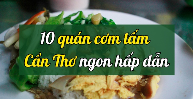 TOP 10 quán cơm tấm Cần Thơ thơm ngon, giá rẻ, 5 sao