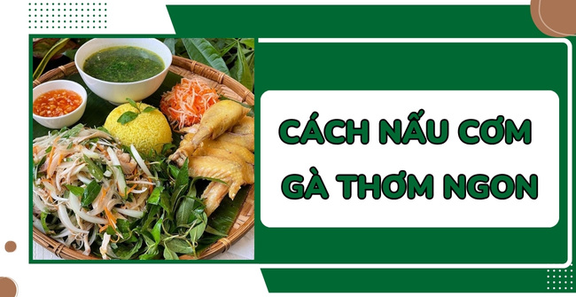 5 Cách nấu cơm gà thơm ngon, chuẩn vị 